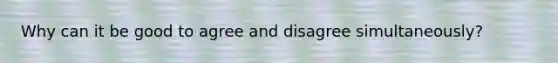 Why can it be good to agree and disagree simultaneously?