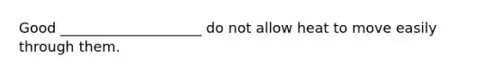 Good ____________________ do not allow heat to move easily through them.