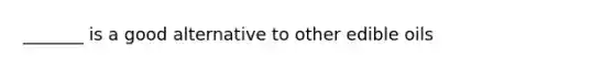 _______ is a good alternative to other edible oils