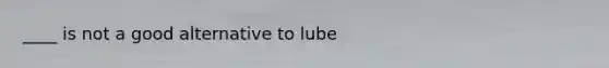 ____ is not a good alternative to lube