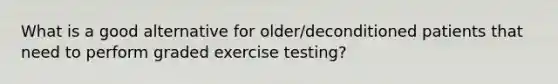 What is a good alternative for older/deconditioned patients that need to perform graded exercise testing?