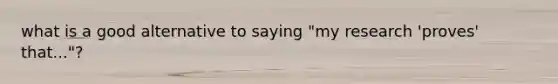 what is a good alternative to saying "my research 'proves' that..."?