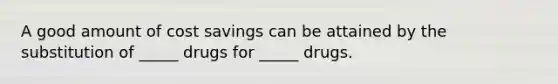 A good amount of cost savings can be attained by the substitution of _____ drugs for _____ drugs.