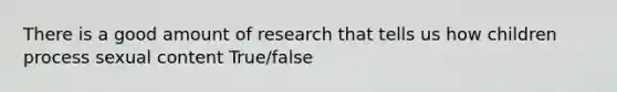 There is a good amount of research that tells us how children process sexual content True/false