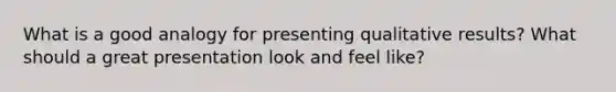 What is a good analogy for presenting qualitative results? What should a great presentation look and feel like?