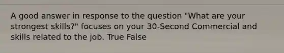 A good answer in response to the question "What are your strongest skills?" focuses on your 30-Second Commercial and skills related to the job. True False