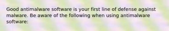 Good antimalware software is your first line of defense against malware. Be aware of the following when using antimalware software: