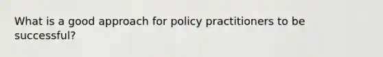 What is a good approach for policy practitioners to be successful?