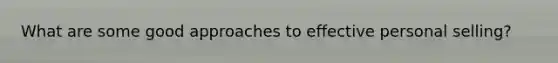 What are some good approaches to effective <a href='https://www.questionai.com/knowledge/kugYPXIgyk-personal-selling' class='anchor-knowledge'>personal selling</a>?