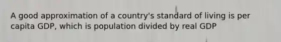 A good approximation of a country's standard of living is per capita GDP, which is population divided by real GDP