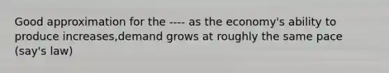 Good approximation for the ---- as the economy's ability to produce increases,demand grows at roughly the same pace (say's law)