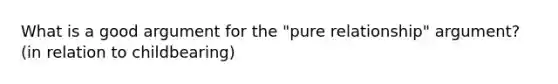 What is a good argument for the "pure relationship" argument? (in relation to childbearing)