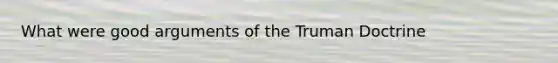 What were good arguments of the Truman Doctrine