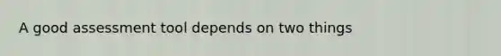 A good assessment tool depends on two things