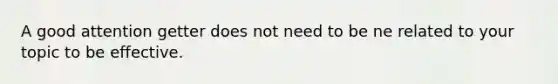 A good attention getter does not need to be ne related to your topic to be effective.