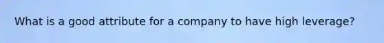 What is a good attribute for a company to have high leverage?