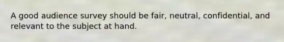 A good audience survey should be fair, neutral, confidential, and relevant to the subject at hand.