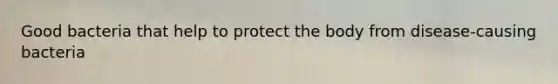 Good bacteria that help to protect the body from disease-causing bacteria