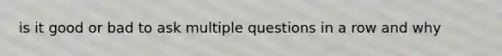 is it good or bad to ask multiple questions in a row and why