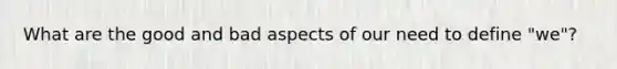 What are the good and bad aspects of our need to define "we"?