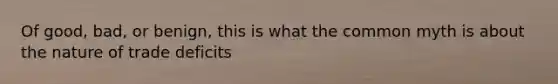 Of good, bad, or benign, this is what the common myth is about the nature of trade deficits
