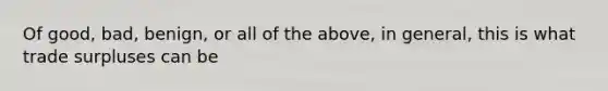 Of good, bad, benign, or all of the above, in general, this is what trade surpluses can be