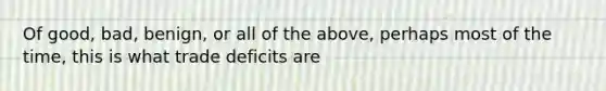 Of good, bad, benign, or all of the above, perhaps most of the time, this is what trade deficits are