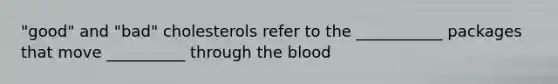 "good" and "bad" cholesterols refer to the ___________ packages that move __________ through the blood