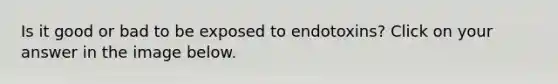 Is it good or bad to be exposed to endotoxins? Click on your answer in the image below.