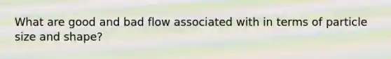 What are good and bad flow associated with in terms of particle size and shape?