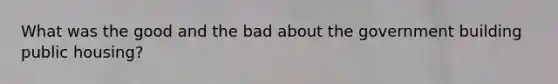 What was the good and the bad about the government building public housing?