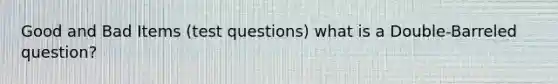 Good and Bad Items (test questions) what is a Double-Barreled question?