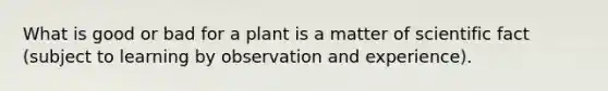 What is good or bad for a plant is a matter of scientific fact (subject to learning by observation and experience).