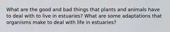 What are the good and bad things that plants and animals have to deal with to live in estuaries? What are some adaptations that organisms make to deal with life in estuaries?