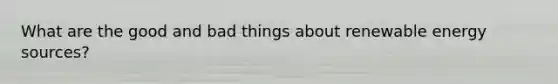 What are the good and bad things about renewable energy sources?
