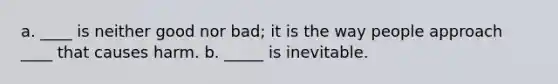 a. ____ is neither good nor bad; it is the way people approach ____ that causes harm. b. _____ is inevitable.