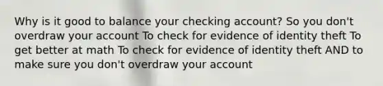 Why is it good to balance your checking account? So you don't overdraw your account To check for evidence of identity theft To get better at math To check for evidence of identity theft AND to make sure you don't overdraw your account