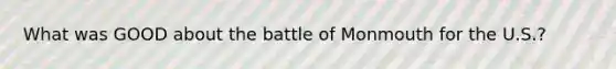 What was GOOD about the battle of Monmouth for the U.S.?