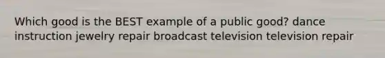 Which good is the BEST example of a public good? dance instruction jewelry repair broadcast television television repair