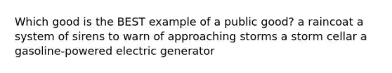 Which good is the BEST example of a public good? a raincoat a system of sirens to warn of approaching storms a storm cellar a gasoline-powered electric generator