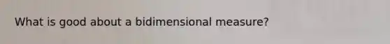 What is good about a bidimensional measure?