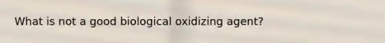 What is not a good biological oxidizing agent?