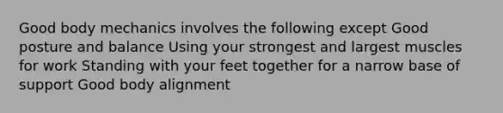 Good body mechanics involves the following except Good posture and balance Using your strongest and largest muscles for work Standing with your feet together for a narrow base of support Good body alignment