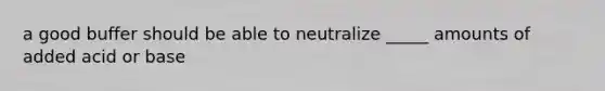 a good buffer should be able to neutralize _____ amounts of added acid or base