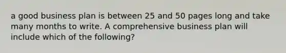 a good business plan is between 25 and 50 pages long and take many months to write. A comprehensive business plan will include which of the following?