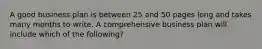 A good business plan is between 25 and 50 pages long and takes many months to write. A comprehensive business plan will include which of the following?