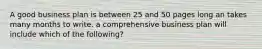 A good business plan is between 25 and 50 pages long an takes many months to write. a comprehensive business plan will include which of the following?