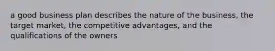 a good business plan describes the nature of the business, the target market, the competitive advantages, and the qualifications of the owners