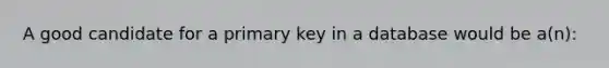 A good candidate for a primary key in a database would be a(n):