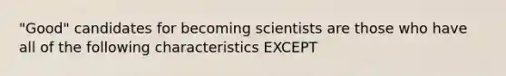 "Good" candidates for becoming scientists are those who have all of the following characteristics EXCEPT